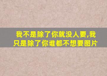 我不是除了你就没人要,我只是除了你谁都不想要图片