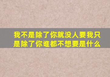 我不是除了你就没人要我只是除了你谁都不想要是什么