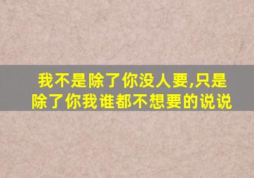 我不是除了你没人要,只是除了你我谁都不想要的说说