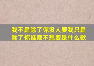 我不是除了你没人要我只是除了你谁都不想要是什么歌