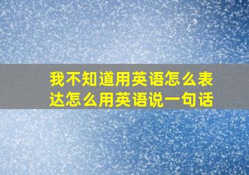 我不知道用英语怎么表达怎么用英语说一句话