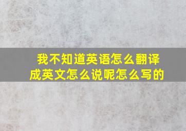 我不知道英语怎么翻译成英文怎么说呢怎么写的