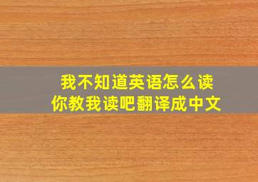 我不知道英语怎么读你教我读吧翻译成中文