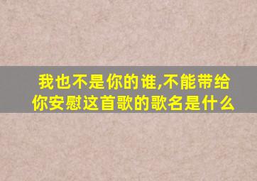 我也不是你的谁,不能带给你安慰这首歌的歌名是什么