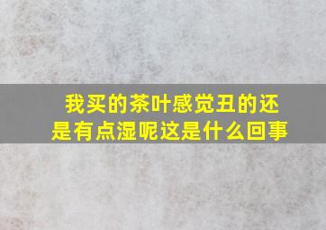 我买的茶叶感觉丑的还是有点湿呢这是什么回事