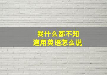 我什么都不知道用英语怎么说