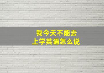 我今天不能去上学英语怎么说