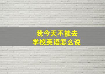 我今天不能去学校英语怎么说