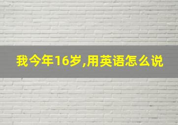 我今年16岁,用英语怎么说