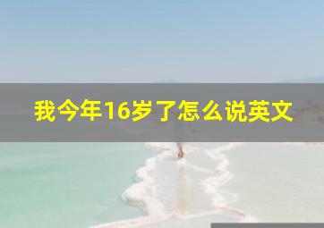 我今年16岁了怎么说英文