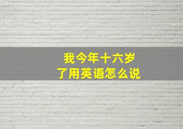 我今年十六岁了用英语怎么说