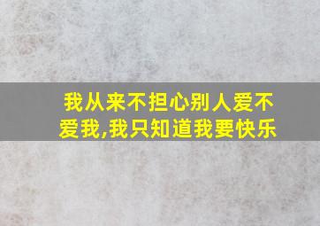 我从来不担心别人爱不爱我,我只知道我要快乐