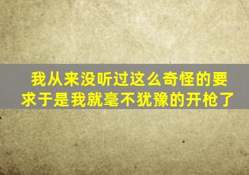 我从来没听过这么奇怪的要求于是我就毫不犹豫的开枪了