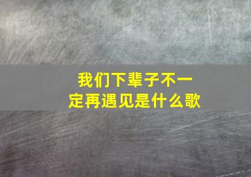 我们下辈子不一定再遇见是什么歌