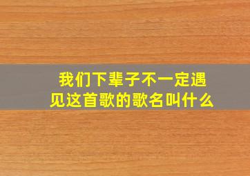 我们下辈子不一定遇见这首歌的歌名叫什么