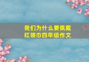 我们为什么要佩戴红领巾四年级作文