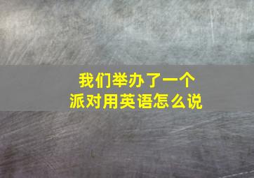 我们举办了一个派对用英语怎么说