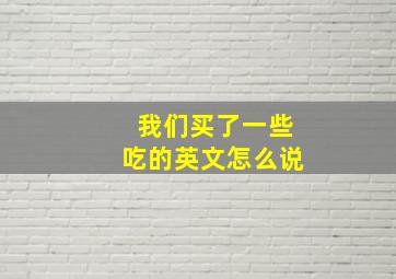 我们买了一些吃的英文怎么说