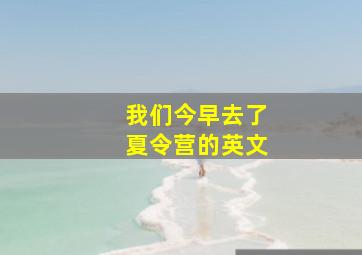 我们今早去了夏令营的英文