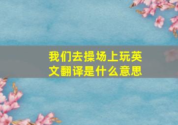 我们去操场上玩英文翻译是什么意思