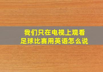 我们只在电视上观看足球比赛用英语怎么说