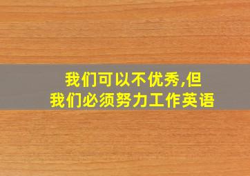 我们可以不优秀,但我们必须努力工作英语