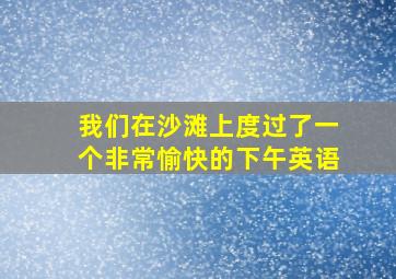 我们在沙滩上度过了一个非常愉快的下午英语