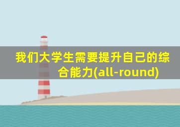 我们大学生需要提升自己的综合能力(all-round)