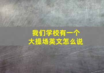 我们学校有一个大操场英文怎么说