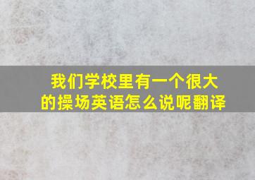 我们学校里有一个很大的操场英语怎么说呢翻译