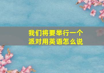 我们将要举行一个派对用英语怎么说