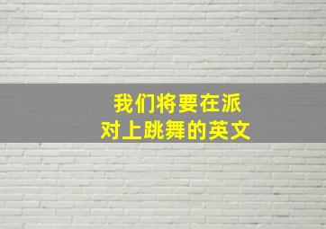 我们将要在派对上跳舞的英文