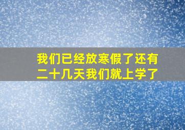 我们已经放寒假了还有二十几天我们就上学了