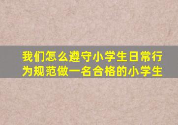 我们怎么遵守小学生日常行为规范做一名合格的小学生