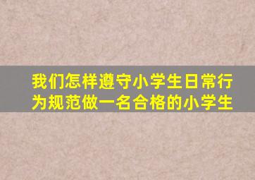 我们怎样遵守小学生日常行为规范做一名合格的小学生