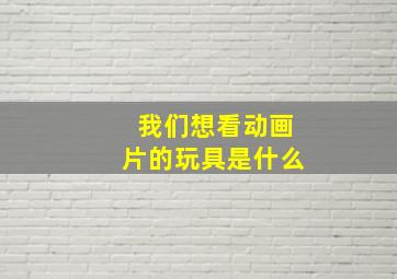 我们想看动画片的玩具是什么