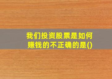 我们投资股票是如何赚钱的不正确的是()