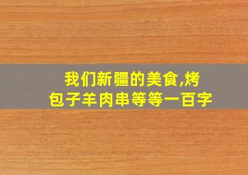 我们新疆的美食,烤包子羊肉串等等一百字