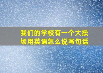 我们的学校有一个大操场用英语怎么说写句话