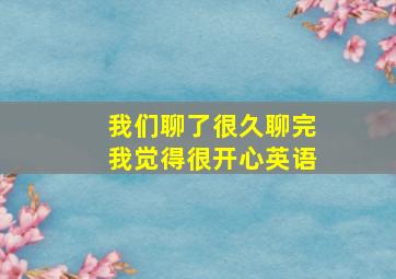 我们聊了很久聊完我觉得很开心英语