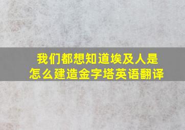 我们都想知道埃及人是怎么建造金字塔英语翻译