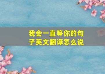 我会一直等你的句子英文翻译怎么说