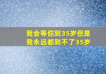 我会等你到35岁但是我永远都到不了35岁