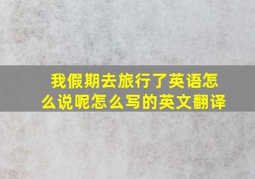 我假期去旅行了英语怎么说呢怎么写的英文翻译