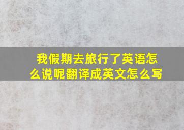 我假期去旅行了英语怎么说呢翻译成英文怎么写