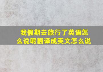 我假期去旅行了英语怎么说呢翻译成英文怎么说