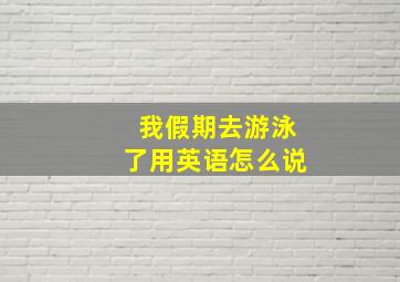 我假期去游泳了用英语怎么说