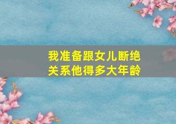 我准备跟女儿断绝关系他得多大年龄