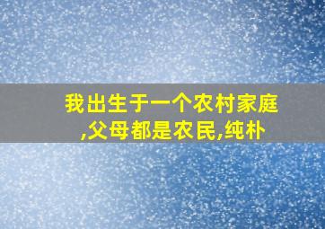 我出生于一个农村家庭,父母都是农民,纯朴