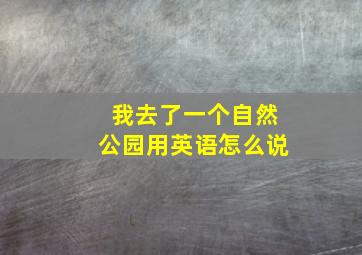 我去了一个自然公园用英语怎么说